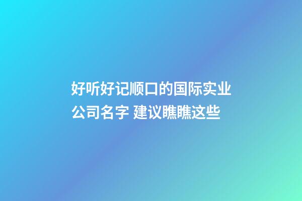 好听好记顺口的国际实业公司名字 建议瞧瞧这些-第1张-公司起名-玄机派